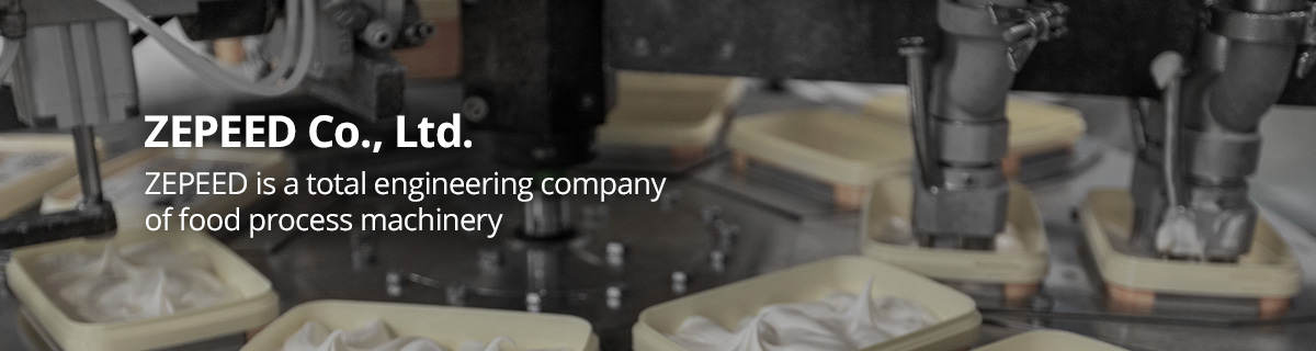 ZEPEED Co., Ltd. ZEPEED is a total engineering company  of food process machinery